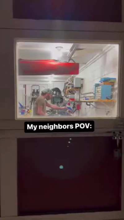 When you tell your neighbor that you're working late in the shop and he decides to come over for a visit....