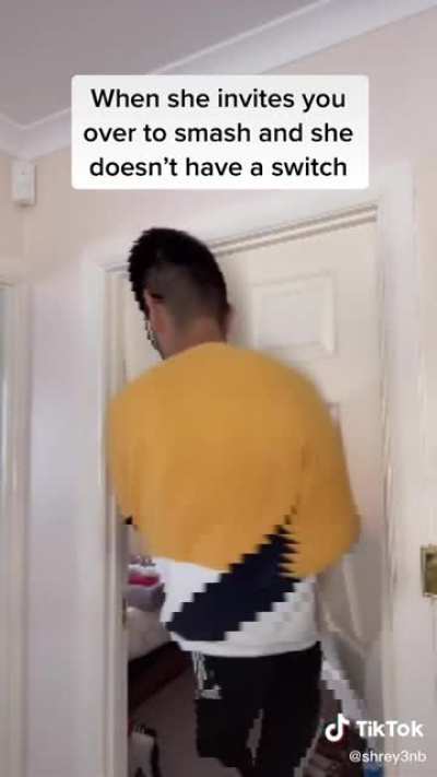 When she invites you over to smash and she doesn’t have a switch.