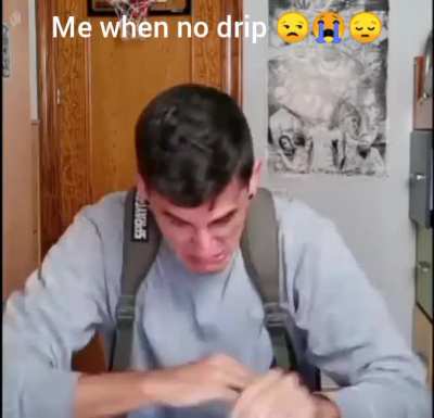 when no drip :( ?