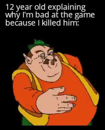 "Because I'm supposed to be better than you, and if you killed me, but I'm a God pro ultimate person at the game, then you're trash and gay!"