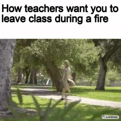 The moment the teacher says keep calm i'm already outside