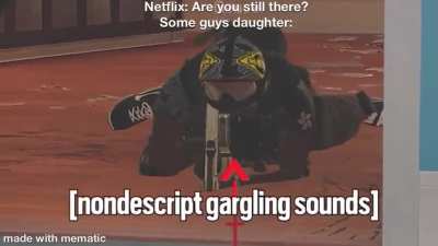 *Nondescript garlgling sounds intensifies*