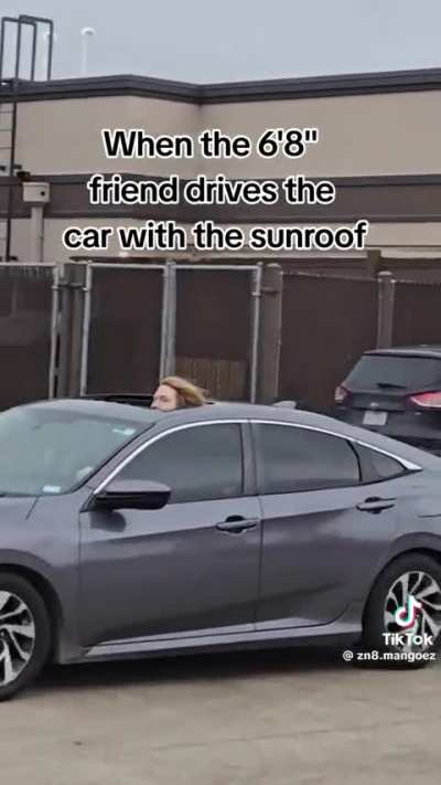 When the 6'8" friend drives the car with the sunroof