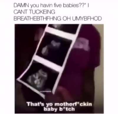 Damn! You havin 5 babies??