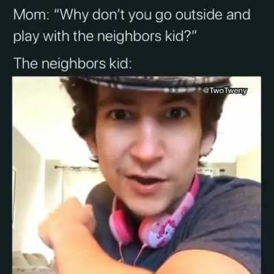 Neighbors kid be like.