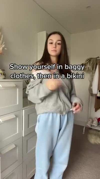 Show yourself in baggy clothes, then in a bikini
